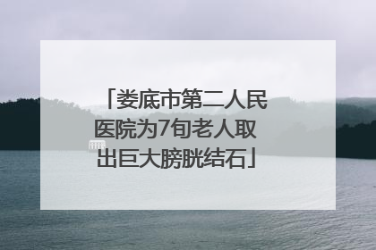 娄底市第二人民医院为7旬老人取出巨大膀胱结石